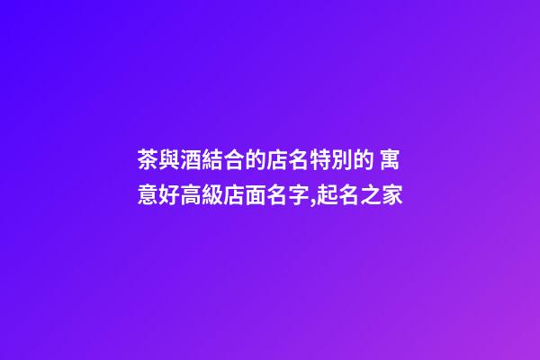 茶與酒結合的店名特別的 寓意好高級店面名字,起名之家-第1張-店鋪起名-玄機派